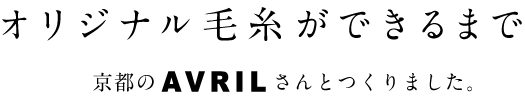 オリジナル毛糸ができるまで 　　　　　京都のＡＶＲＩＬさんとつくりました。  